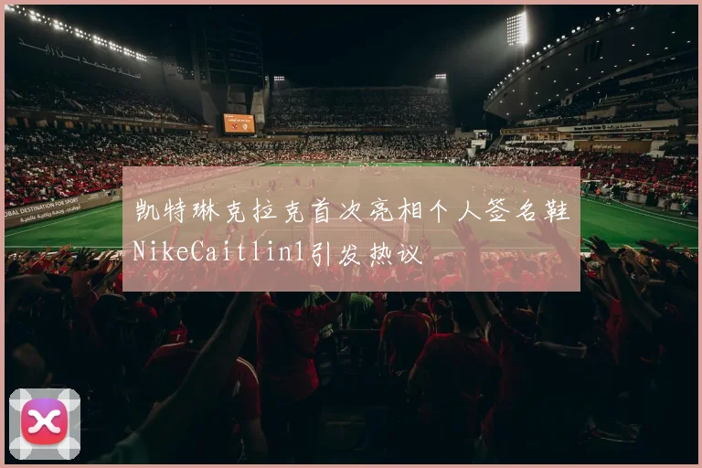 凯特琳克拉克首次亮相个人签名鞋NikeCaitlin1引发热议