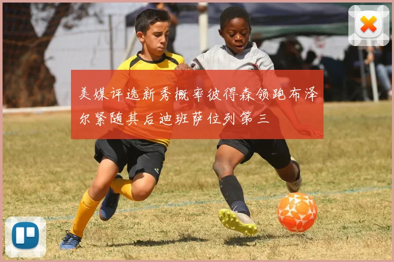 美媒评选新秀概率彼得森领跑布泽尔紧随其后迪班萨位列第三