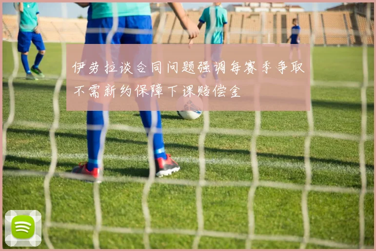 伊劳拉谈合同问题强调每赛季争取不需新约保障下课赔偿金