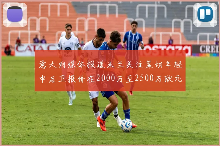 意大利媒体报道米兰关注莱切年轻中后卫报价在2000万至2500万欧元之间