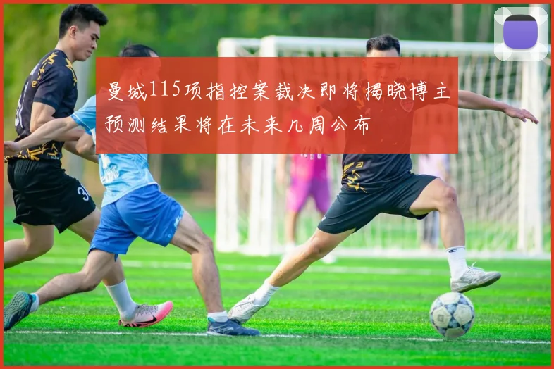 曼城115项指控案裁决即将揭晓博主预测结果将在未来几周公布