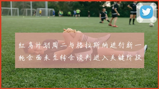 红鸟计划周二与格拉斯纳进行新一轮会面米兰转会谈判进入关键阶段