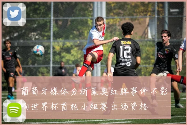 葡萄牙媒体分析莱奥红牌事件不影响世界杯首轮小组赛出场资格