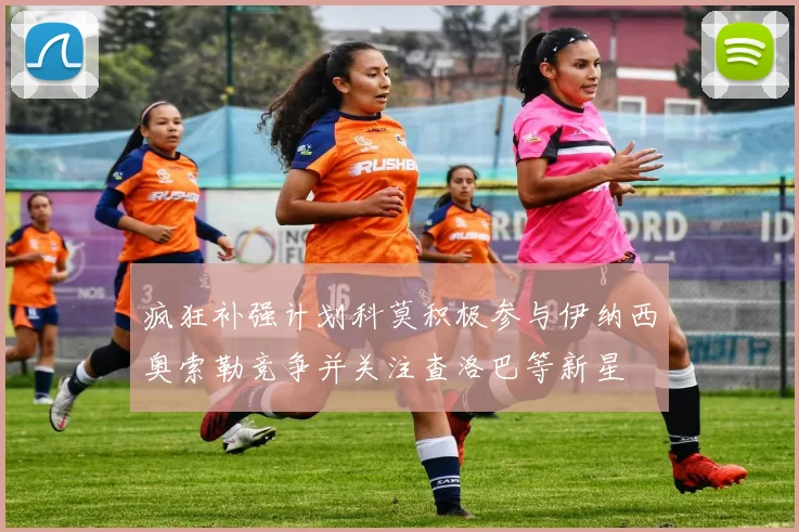 疯狂补强计划科莫积极参与伊纳西奥索勒竞争并关注查洛巴等新星