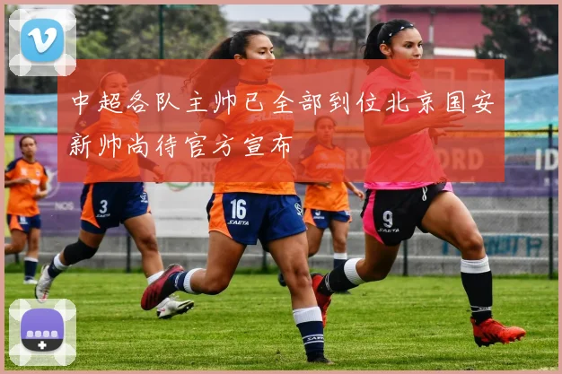中超各队主帅已全部到位北京国安新帅尚待官方宣布
