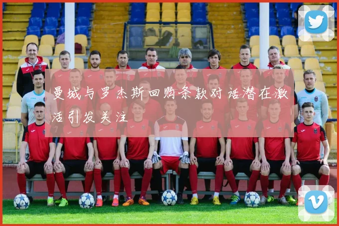 曼城与罗杰斯回购条款对话潜在激活引发关注