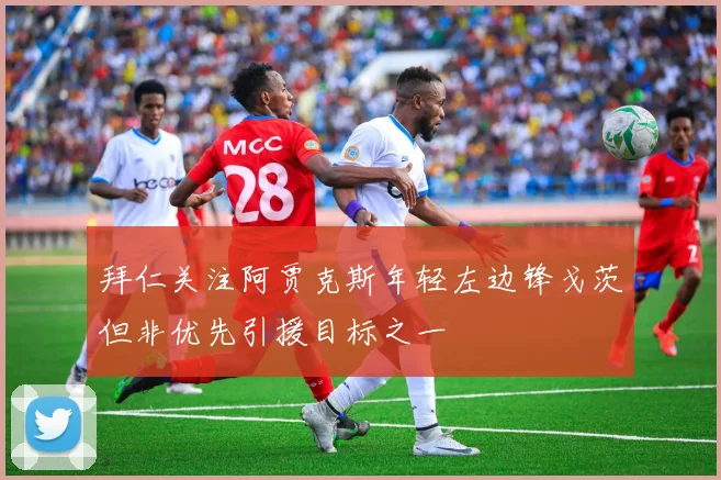拜仁关注阿贾克斯年轻左边锋戈茨但非优先引援目标之一