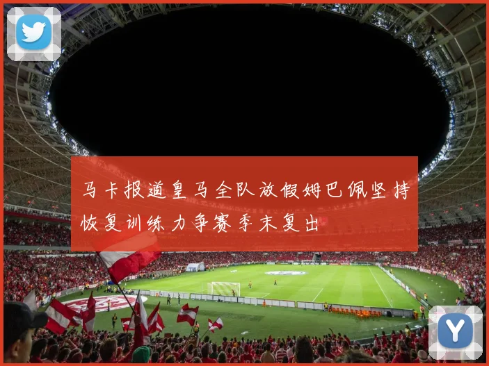 马卡报道皇马全队放假姆巴佩坚持恢复训练力争赛季末复出