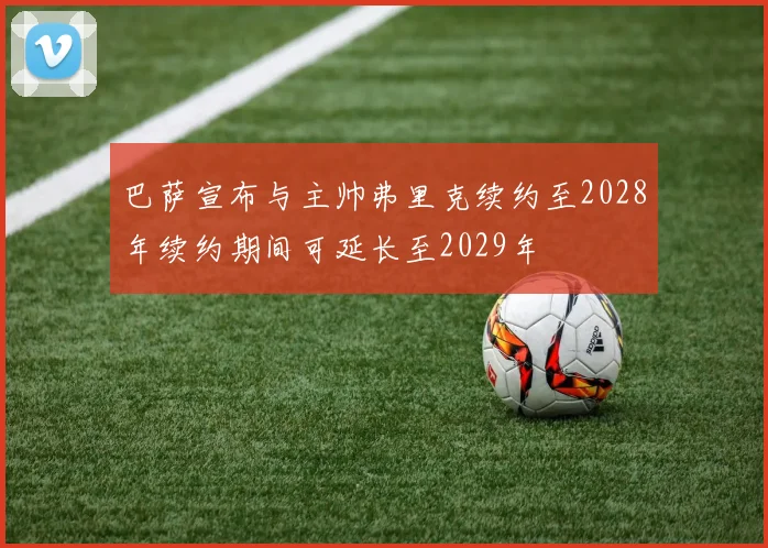 巴萨宣布与主帅弗里克续约至2028年续约期间可延长至2029年