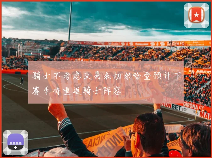 骑士不考虑交易米切尔哈登预计下赛季将重返骑士阵容