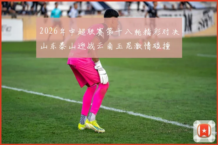 2026年中超联赛第十八轮精彩对决山东泰山迎战云南玉昆激情碰撞