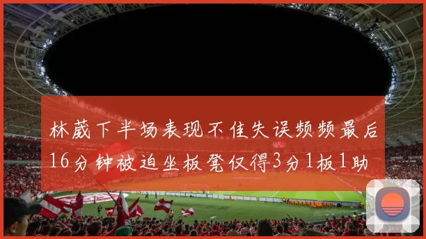 林葳下半场表现不佳失误频频最后16分钟被迫坐板凳仅得3分1板1助