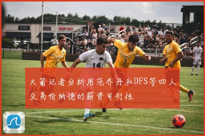 火箭记者分析用范乔丹和DFS等四人交易伦纳德的薪资可行性