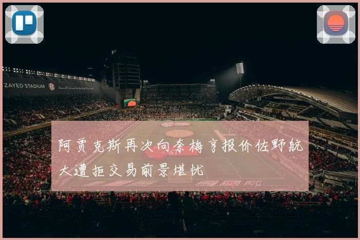 阿贾克斯再次向奈梅亨报价佐野航大遭拒交易前景堪忧