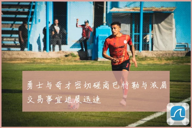 勇士与奇才密切磋商巴特勒与浓眉交易事宜进展迅速