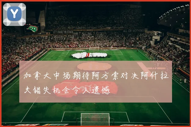加拿大中场期待阿方索对决阿什拉夫错失机会令人遗憾