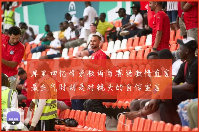 库里回忆母亲教诲与赛场激情直言最生气时刻是对镜头的自信宣言