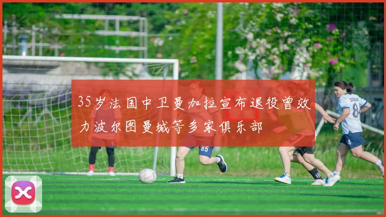 35岁法国中卫曼加拉宣布退役曾效力波尔图曼城等多家俱乐部