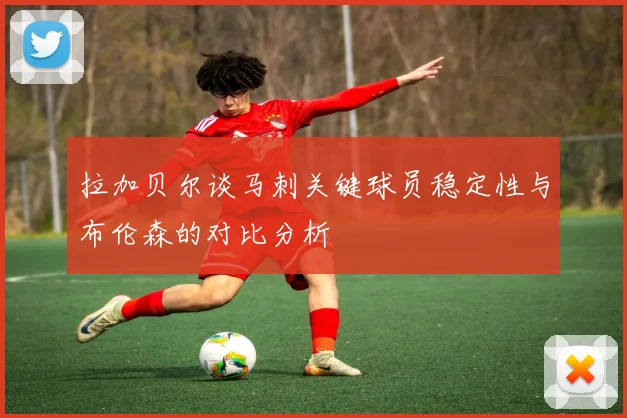 拉加贝尔谈马刺关键球员稳定性与布伦森的对比分析