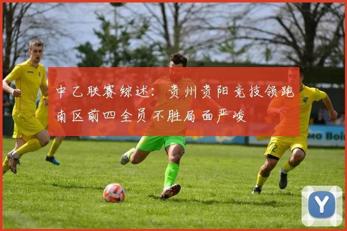中乙联赛综述：贵州贵阳竞技领跑南区前四全员不胜局面严峻