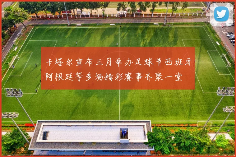 卡塔尔宣布三月举办足球节西班牙阿根廷等多场精彩赛事齐聚一堂