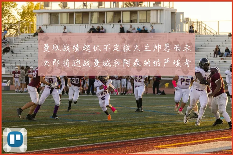 曼联战绩起伏不定救火主帅悬而未决即将迎战曼城和阿森纳的严峻考验
