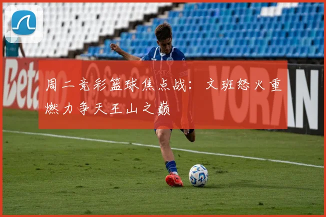 周二竞彩篮球焦点战：文班怒火重燃力争天王山之巅
