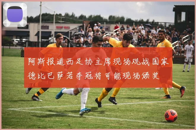 阿斯报道西足协主席现场观战国家德比巴萨若夺冠将可能现场颁奖