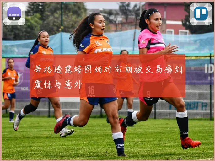 蒂格透露塔图姆对布朗被交易感到震惊与意外